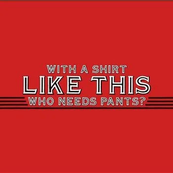 with-a-shirt-like-this-who-needs-pants-tshirt